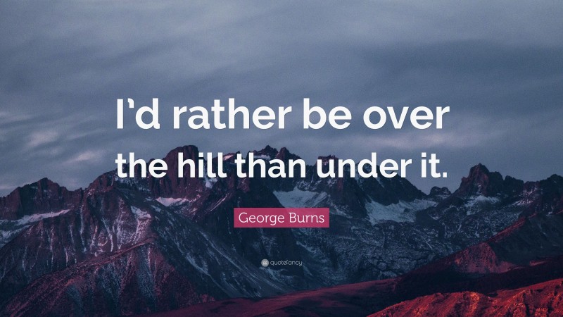 George Burns Quote: “I’d rather be over the hill than under it.”
