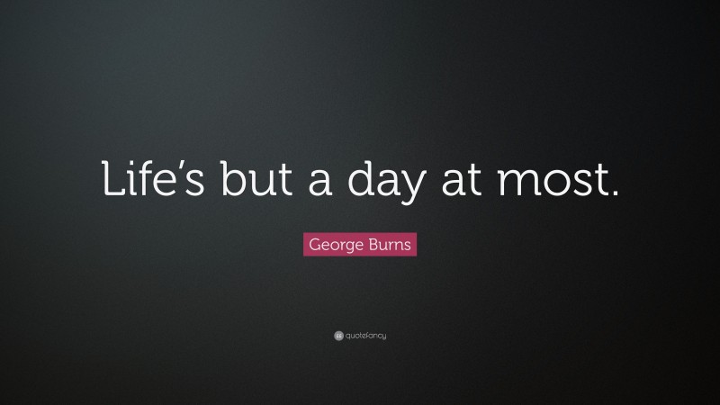 George Burns Quote: “Life’s but a day at most.”