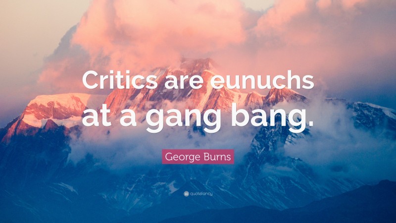 George Burns Quote: “Critics are eunuchs at a gang bang.”