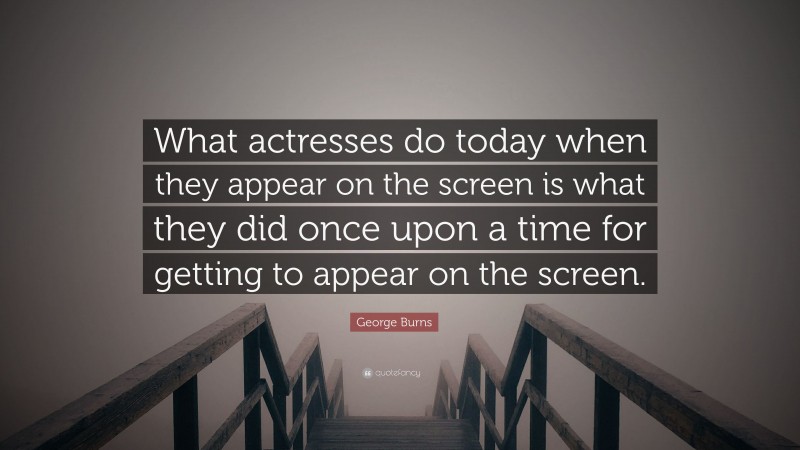 George Burns Quote: “What actresses do today when they appear on the screen is what they did once upon a time for getting to appear on the screen.”