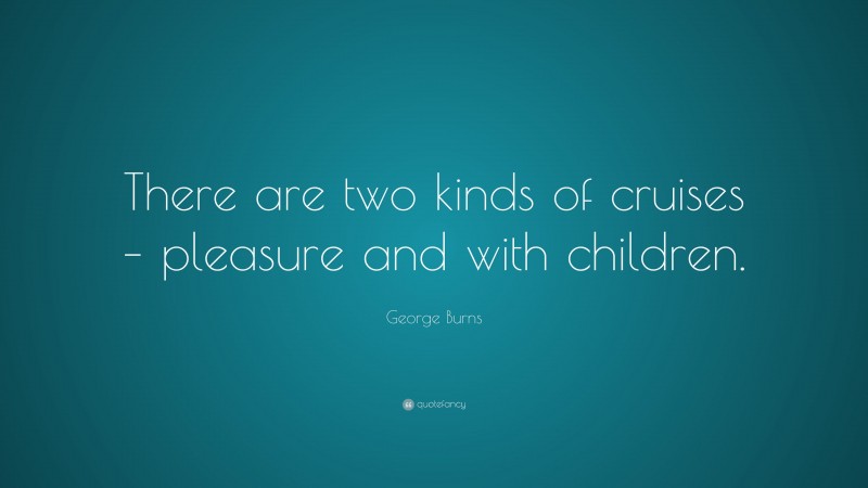 George Burns Quote: “There are two kinds of cruises – pleasure and with children.”