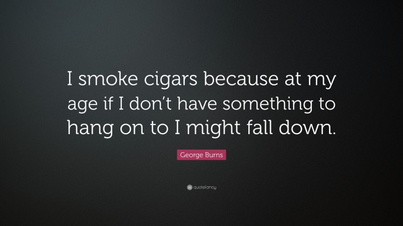 George Burns Quote: “I smoke cigars because at my age if I don’t have something to hang on to I might fall down.”