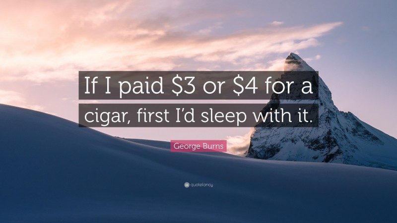 George Burns Quote: “If I paid $3 or $4 for a cigar, first I’d sleep with it.”