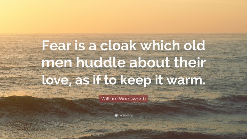 William Wordsworth Quote: “Fear is a cloak which old men huddle about their love, as if to keep it warm.”