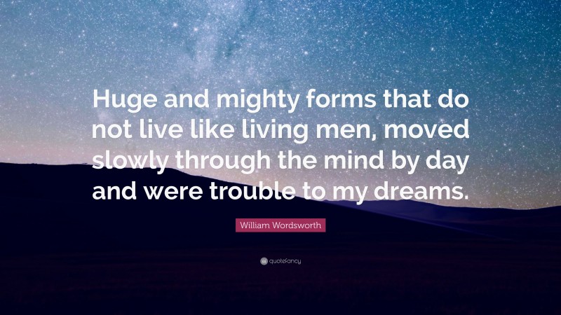 William Wordsworth Quote: “Huge and mighty forms that do not live like living men, moved slowly through the mind by day and were trouble to my dreams.”