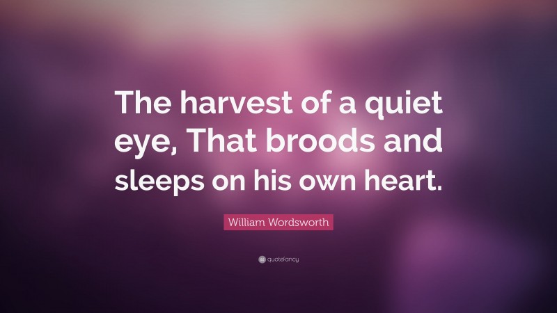 William Wordsworth Quote: “The harvest of a quiet eye, That broods and sleeps on his own heart.”