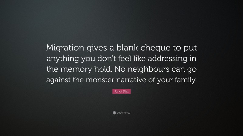 Junot Díaz Quote: “Migration gives a blank cheque to put anything you don’t feel like addressing in the memory hold. No neighbours can go against the monster narrative of your family.”