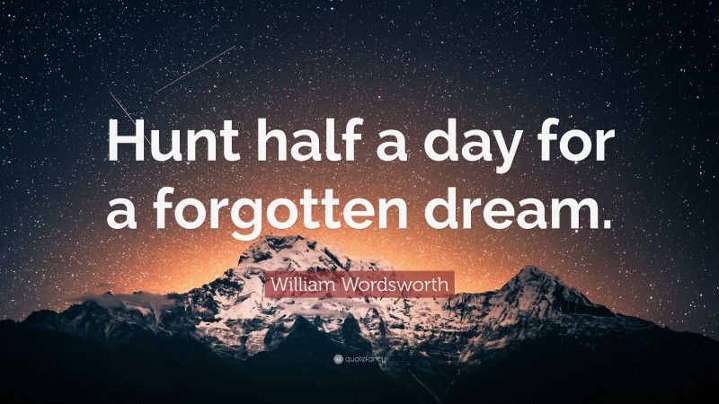 William Wordsworth Quote: “Hunt half a day for a forgotten dream.”