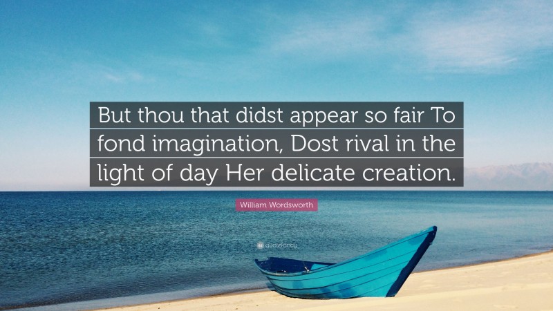 William Wordsworth Quote: “But thou that didst appear so fair To fond imagination, Dost rival in the light of day Her delicate creation.”