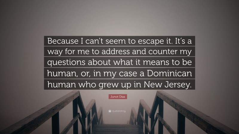 Junot Díaz Quote: “Because I can’t seem to escape it. It’s a way for me to address and counter my questions about what it means to be human, or, in my case a Dominican human who grew up in New Jersey.”