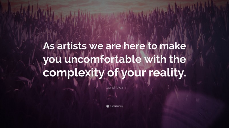Junot Díaz Quote: “As artists we are here to make you uncomfortable with the complexity of your reality.”