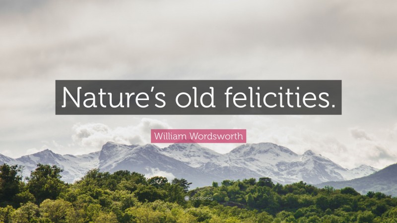 William Wordsworth Quote: “Nature’s old felicities.”