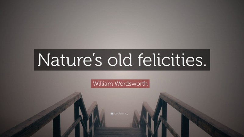 William Wordsworth Quote: “Nature’s old felicities.”