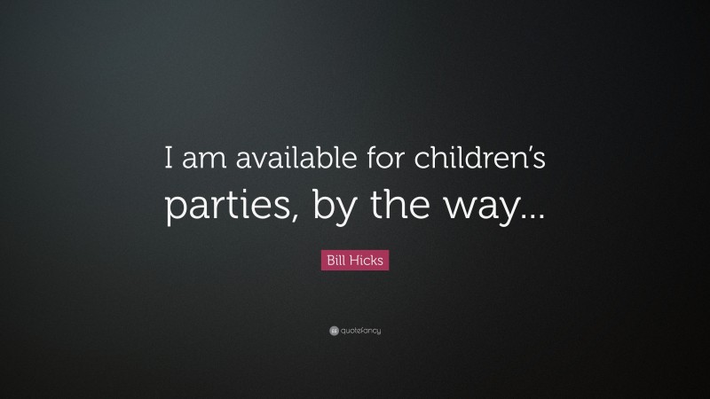 Bill Hicks Quote: “I am available for children’s parties, by the way...”