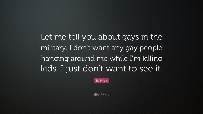 Bill Hicks Quote: “Let me tell you about gays in the military. I don’t want any gay people hanging around me while I’m killing kids. I just don’t want to see it.”