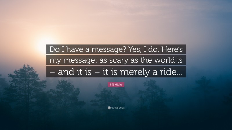 Bill Hicks Quote: “Do I have a message? Yes, I do. Here’s my message: as scary as the world is – and it is – it is merely a ride...”