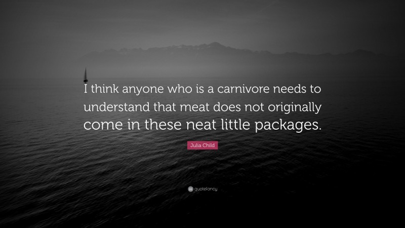 Julia Child Quote: “I think anyone who is a carnivore needs to understand that meat does not originally come in these neat little packages.”
