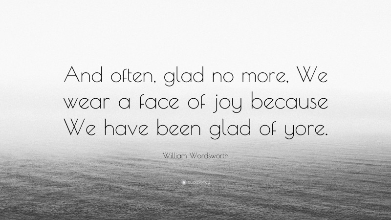 William Wordsworth Quote: “And often, glad no more, We wear a face of joy because We have been glad of yore.”