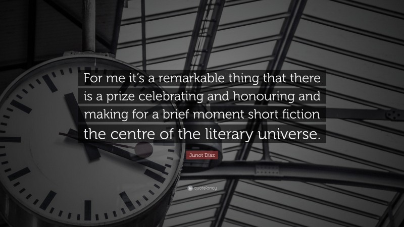 Junot Díaz Quote: “For me it’s a remarkable thing that there is a prize celebrating and honouring and making for a brief moment short fiction the centre of the literary universe.”
