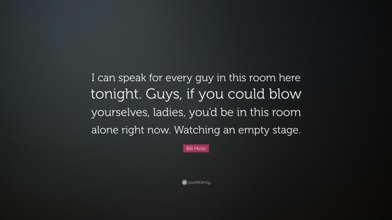 Bill Hicks Quote: “I can speak for every guy in this room here tonight. Guys, if you could blow yourselves, ladies, you’d be in this room alone right now. Watching an empty stage.”