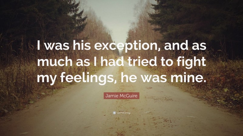 Jamie McGuire Quote: “I was his exception, and as much as I had tried to fight my feelings, he was mine.”