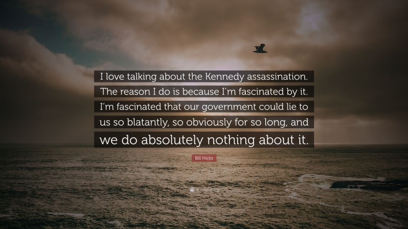 Bill Hicks Quote: “I love talking about the Kennedy assassination. The reason I do is because I’m fascinated by it. I’m fascinated that our government could lie to us so blatantly, so obviously for so long, and we do absolutely nothing about it.”