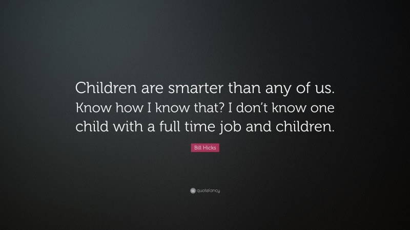 Bill Hicks Quote: “Children are smarter than any of us. Know how I know that? I don’t know one child with a full time job and children.”