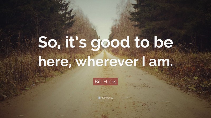 Bill Hicks Quote: “So, it’s good to be here, wherever I am.”
