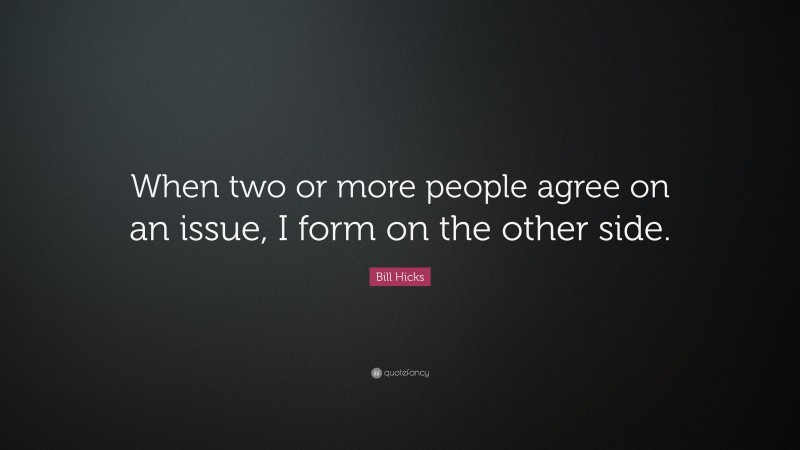 Bill Hicks Quote: “When two or more people agree on an issue, I form on the other side.”