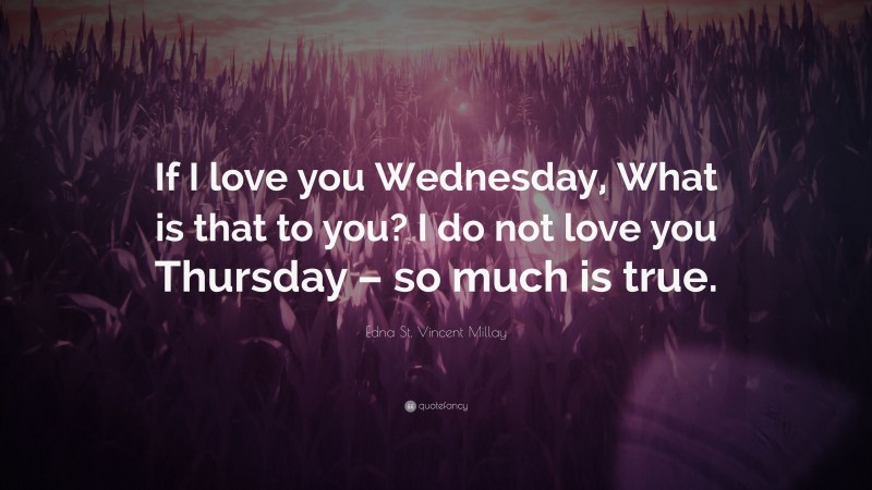 Edna St. Vincent Millay Quote: “If I love you Wednesday, What is that to you? I do not love you Thursday – so much is true.”