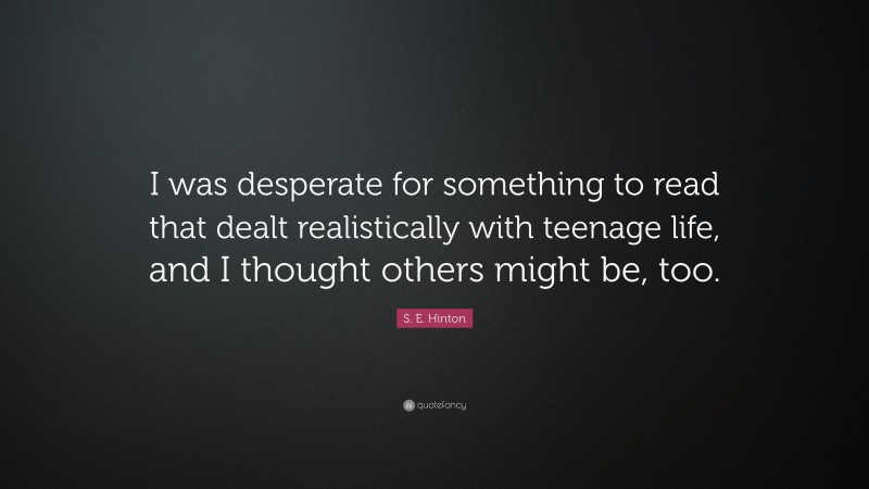 S. E. Hinton Quote: “I was desperate for something to read that dealt realistically with teenage life, and I thought others might be, too.”
