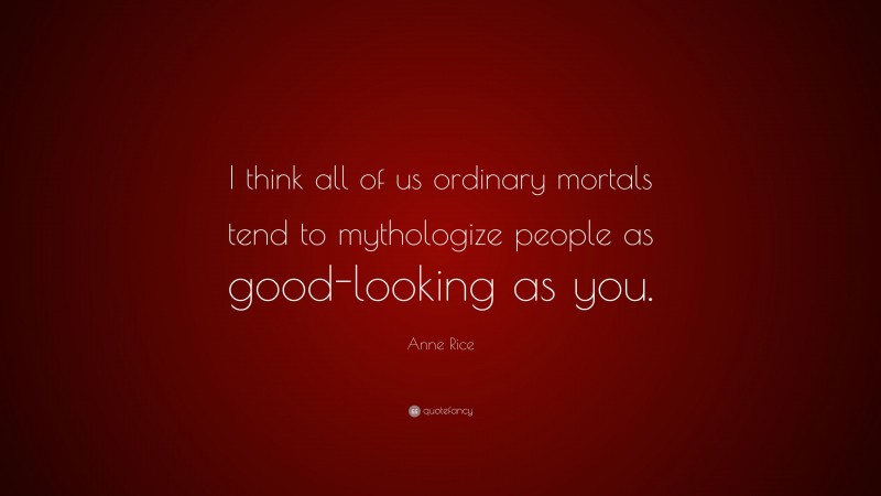 Anne Rice Quote: “I think all of us ordinary mortals tend to mythologize people as good-looking as you.”