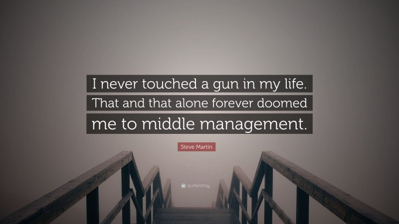 Steve Martin Quote: “I never touched a gun in my life. That and that alone forever doomed me to middle management.”