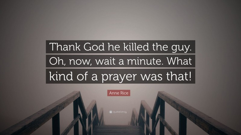 Anne Rice Quote: “Thank God he killed the guy. Oh, now, wait a minute. What kind of a prayer was that!”