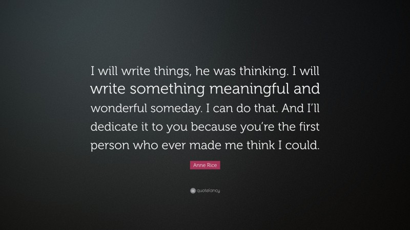 Anne Rice Quote: “I will write things, he was thinking. I will write something meaningful and wonderful someday. I can do that. And I’ll dedicate it to you because you’re the first person who ever made me think I could.”