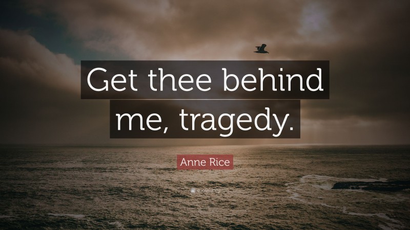 Anne Rice Quote: “Get thee behind me, tragedy.”