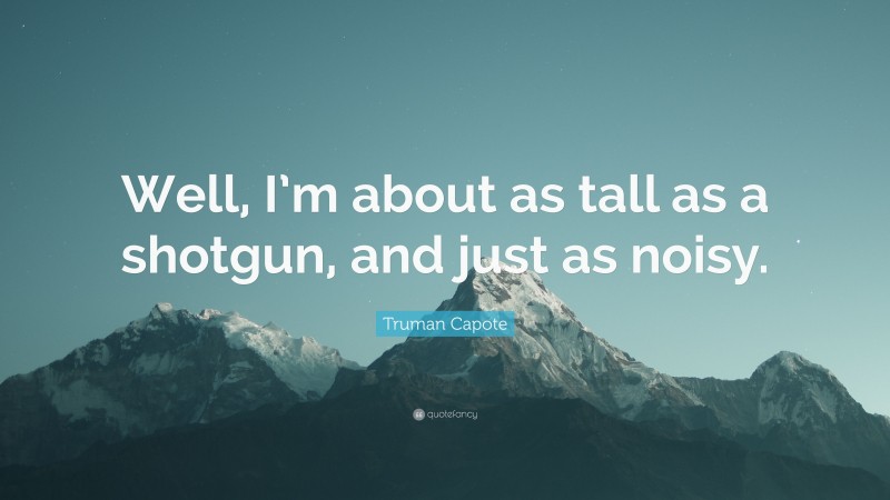 Truman Capote Quote: “Well, I’m about as tall as a shotgun, and just as noisy.”