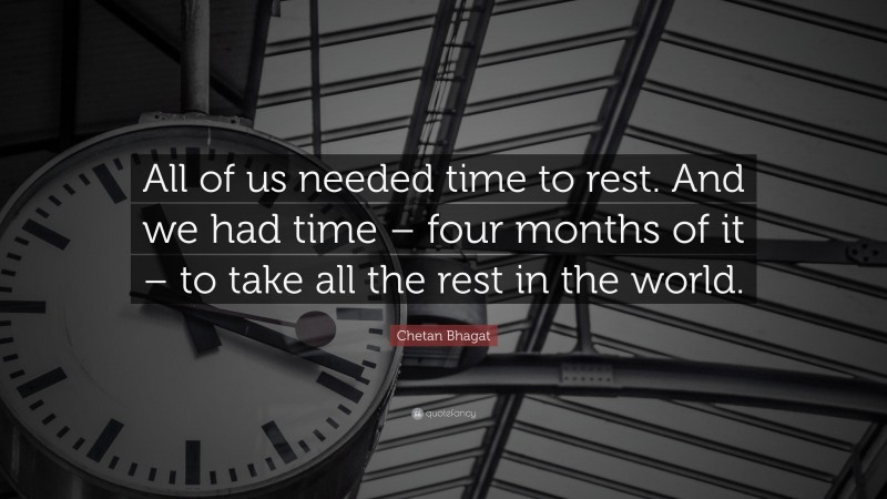 Chetan Bhagat Quote: “All of us needed time to rest. And we had time – four months of it – to take all the rest in the world.”