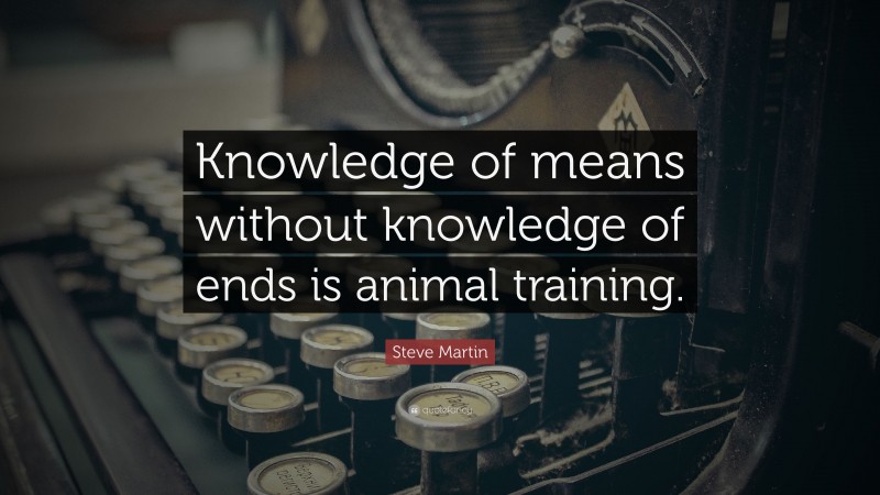 Steve Martin Quote: “Knowledge of means without knowledge of ends is animal training.”