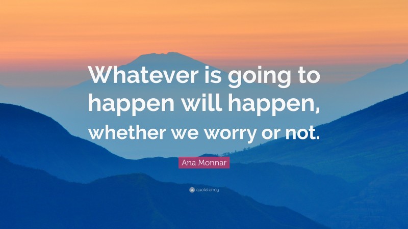 Ana Monnar Quote: “Whatever is going to happen will happen, whether we worry or not.”