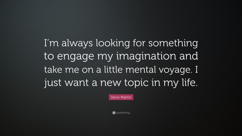 Steve Martin Quote: “I’m always looking for something to engage my imagination and take me on a little mental voyage. I just want a new topic in my life.”