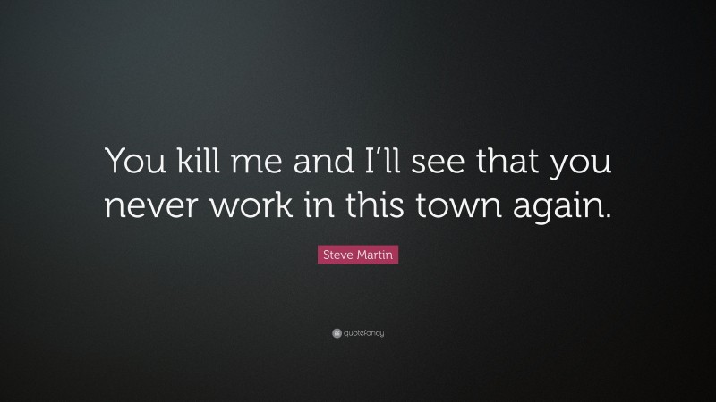 Steve Martin Quote: “You kill me and I’ll see that you never work in this town again.”