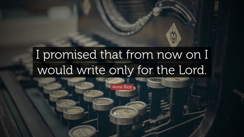 Anne Rice Quote: “I promised that from now on I would write only for the Lord.”