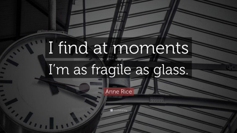 Anne Rice Quote: “I find at moments I’m as fragile as glass.”