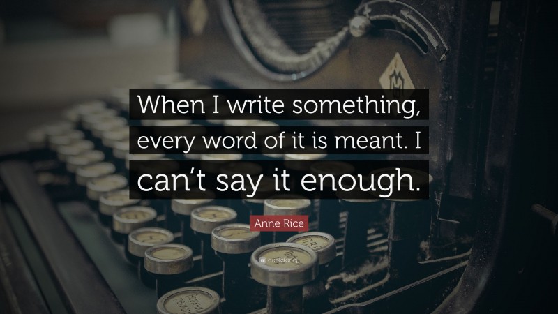 Anne Rice Quote: “When I write something, every word of it is meant. I can’t say it enough.”