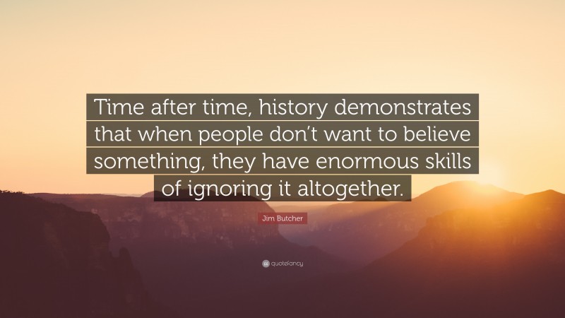 Jim Butcher Quote: “Time after time, history demonstrates that when people don’t want to believe something, they have enormous skills of ignoring it altogether.”