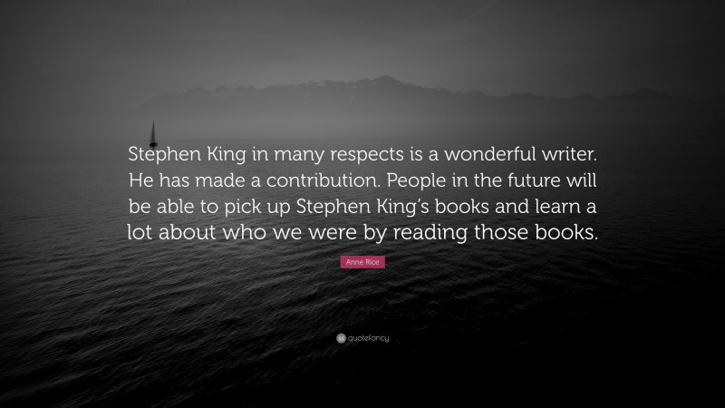 Anne Rice Quote: “Stephen King in many respects is a wonderful writer. He has made a contribution. People in the future will be able to pick up Stephen King’s books and learn a lot about who we were by reading those books.”