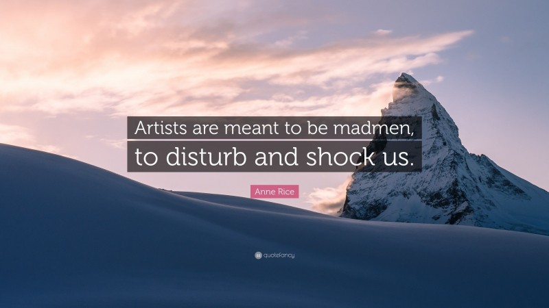 Anne Rice Quote: “Artists are meant to be madmen, to disturb and shock us.”