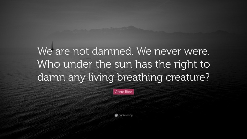 Anne Rice Quote: “We are not damned. We never were. Who under the sun has the right to damn any living breathing creature?”