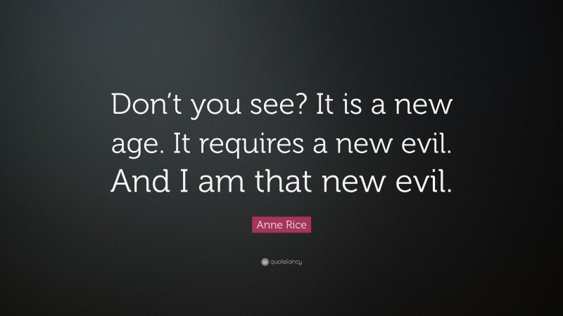 Anne Rice Quote: “Don’t you see? It is a new age. It requires a new evil. And I am that new evil.”